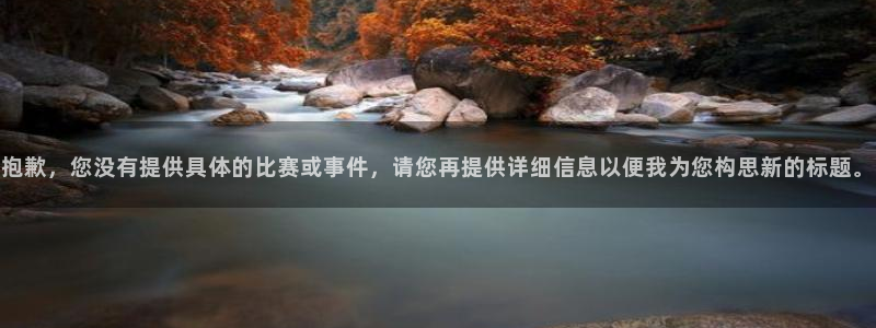 球王会体育官方网站：抱歉，您没有提供具体的比赛或事件，请您再