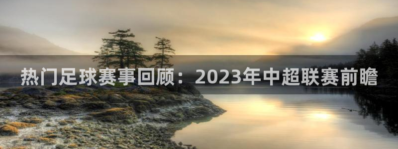 球王会体育直播：热门足球赛事回顾：2023年中超联赛前瞻